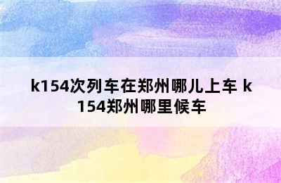 k154次列车在郑州哪儿上车 k154郑州哪里候车